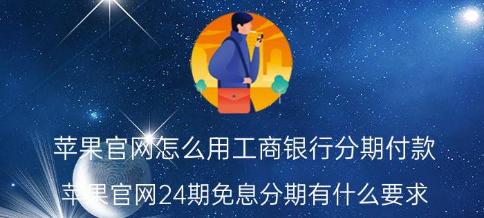 苹果官网怎么用工商银行分期付款 苹果官网24期免息分期有什么要求？